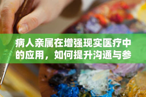 病人亲属在增强现实医疗中的应用，如何提升沟通与参与感？