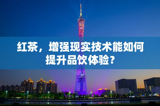 红茶，增强现实技术能如何提升品饮体验？