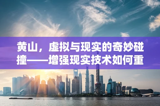 黄山，虚拟与现实的奇妙碰撞——增强现实技术如何重塑自然奇观？