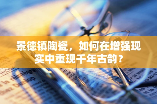 景德镇陶瓷，如何在增强现实中重现千年古韵？