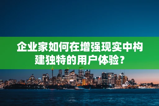 企业家如何在增强现实中构建独特的用户体验？