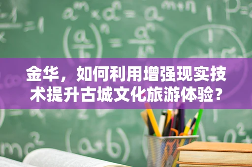 金华，如何利用增强现实技术提升古城文化旅游体验？