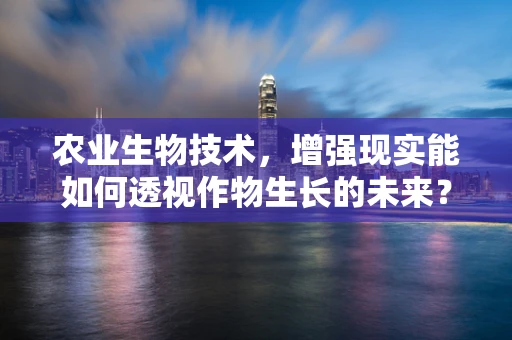 农业生物技术，增强现实能如何透视作物生长的未来？