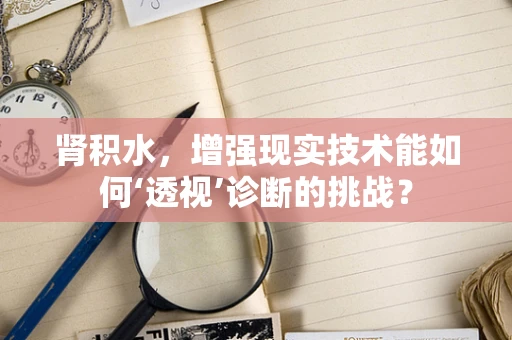 肾积水，增强现实技术能如何‘透视’诊断的挑战？