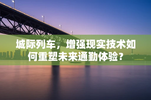 城际列车，增强现实技术如何重塑未来通勤体验？