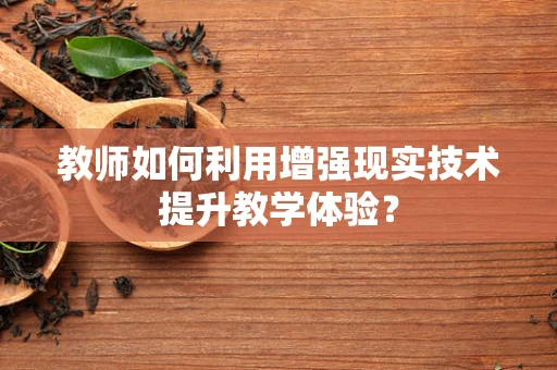 教师如何利用增强现实技术提升教学体验？