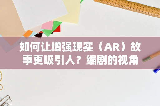 如何让增强现实（AR）故事更吸引人？编剧的视角