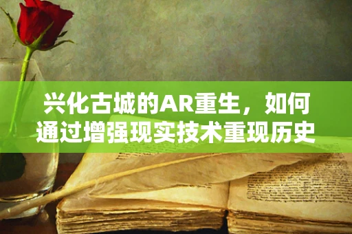 兴化古城的AR重生，如何通过增强现实技术重现历史风貌？