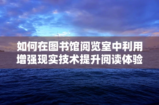 如何在图书馆阅览室中利用增强现实技术提升阅读体验？