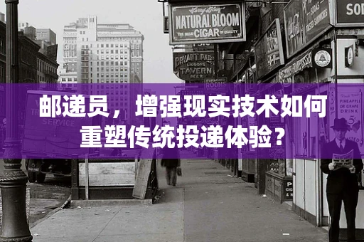 邮递员，增强现实技术如何重塑传统投递体验？