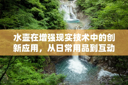 水壶在增强现实技术中的创新应用，从日常用品到互动式学习工具