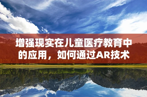 增强现实在儿童医疗教育中的应用，如何通过AR技术提升小儿肺炎理解与预防？