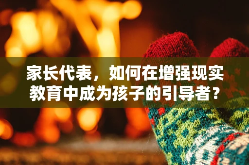 家长代表，如何在增强现实教育中成为孩子的引导者？