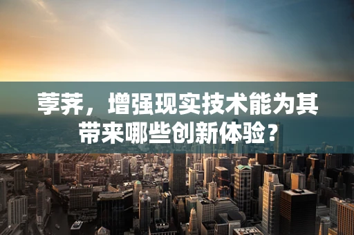 荸荠，增强现实技术能为其带来哪些创新体验？