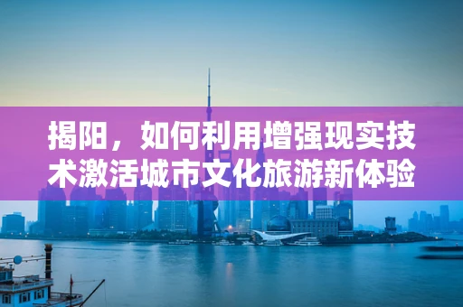 揭阳，如何利用增强现实技术激活城市文化旅游新体验？