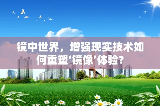 镜中世界，增强现实技术如何重塑‘镜像’体验？