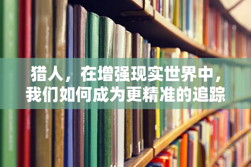 猎人，在增强现实世界中，我们如何成为更精准的追踪者？