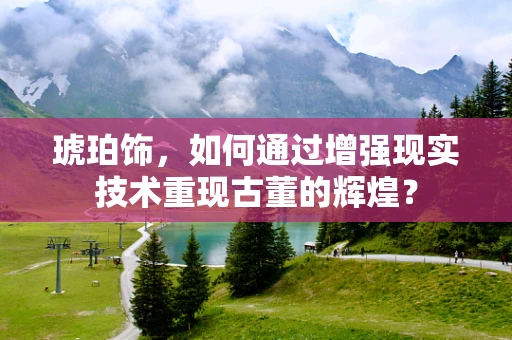 琥珀饰，如何通过增强现实技术重现古董的辉煌？
