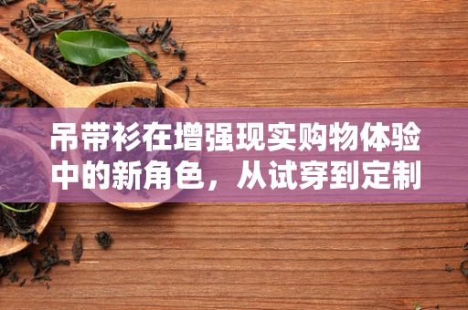 吊带衫在增强现实购物体验中的新角色，从试穿到定制的跨越