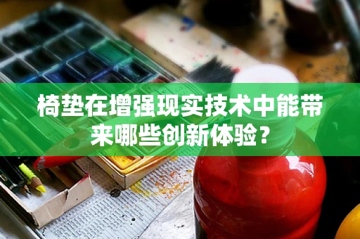 椅垫在增强现实技术中能带来哪些创新体验？