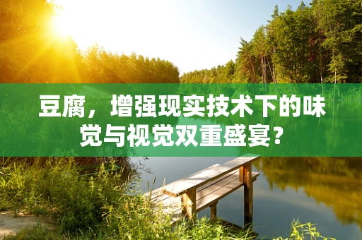 豆腐，增强现实技术下的味觉与视觉双重盛宴？