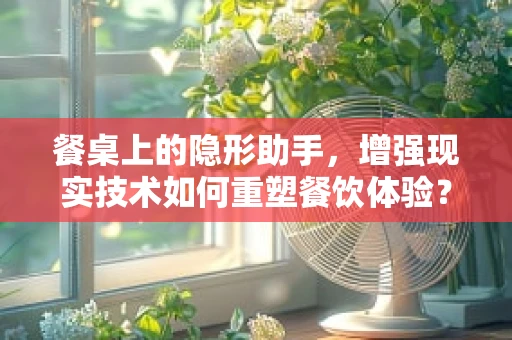 餐桌上的隐形助手，增强现实技术如何重塑餐饮体验？
