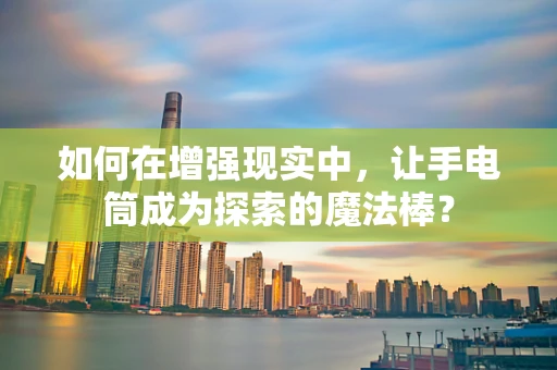 如何在增强现实中，让手电筒成为探索的魔法棒？