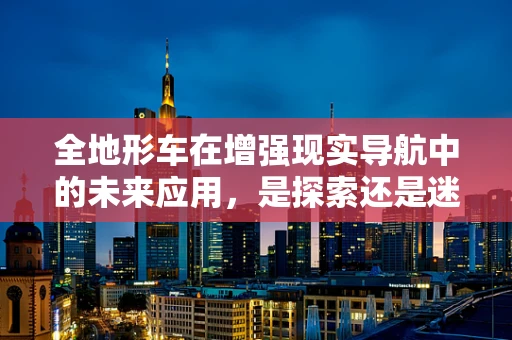 全地形车在增强现实导航中的未来应用，是探索还是迷途？