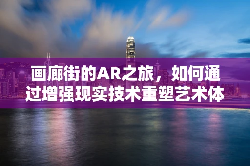 画廊街的AR之旅，如何通过增强现实技术重塑艺术体验？