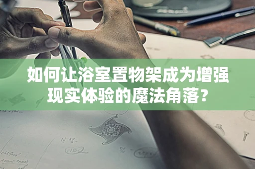 如何让浴室置物架成为增强现实体验的魔法角落？