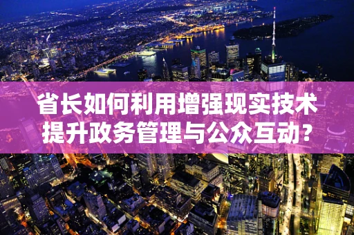 省长如何利用增强现实技术提升政务管理与公众互动？