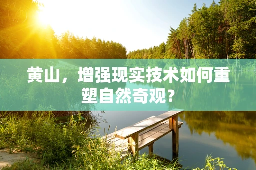 黄山，增强现实技术如何重塑自然奇观？
