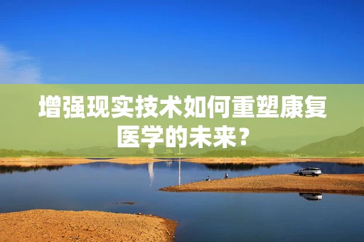 增强现实技术如何重塑康复医学的未来？