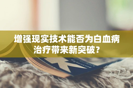 增强现实技术能否为白血病治疗带来新突破？