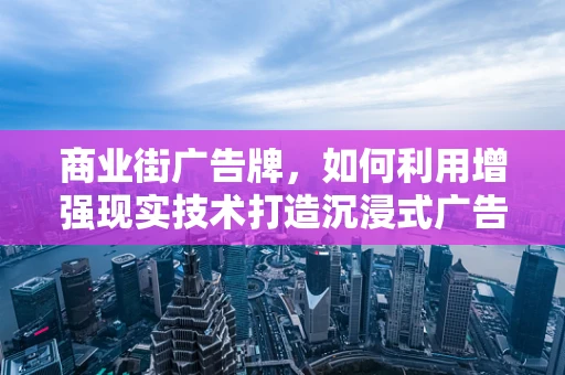 商业街广告牌，如何利用增强现实技术打造沉浸式广告体验？