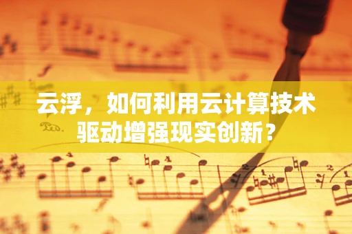 云浮，如何利用云计算技术驱动增强现实创新？