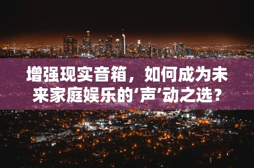 增强现实音箱，如何成为未来家庭娱乐的‘声’动之选？