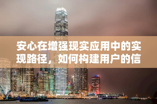 安心在增强现实应用中的实现路径，如何构建用户的信任基石？