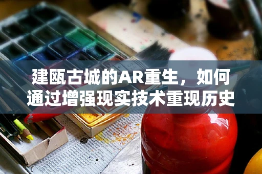 建瓯古城的AR重生，如何通过增强现实技术重现历史风貌？