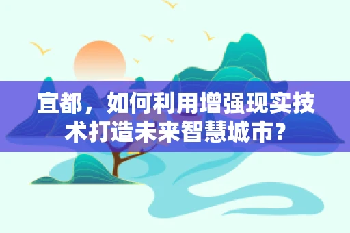 宜都，如何利用增强现实技术打造未来智慧城市？