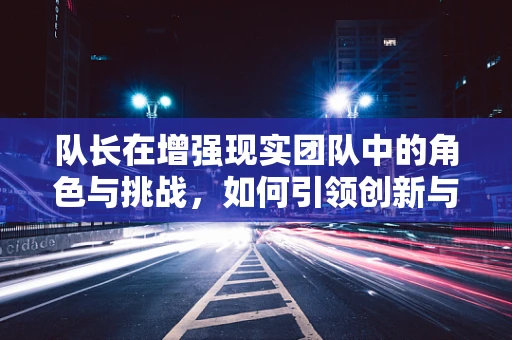 队长在增强现实团队中的角色与挑战，如何引领创新与协作？