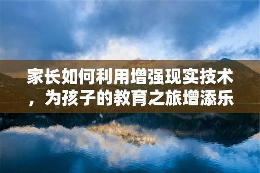 家长如何利用增强现实技术，为孩子的教育之旅增添乐趣与深度？