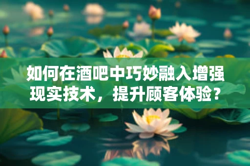 如何在酒吧中巧妙融入增强现实技术，提升顾客体验？
