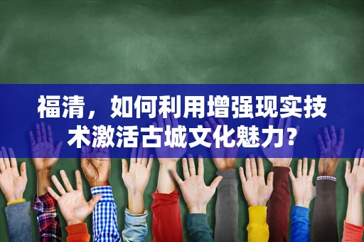 福清，如何利用增强现实技术激活古城文化魅力？