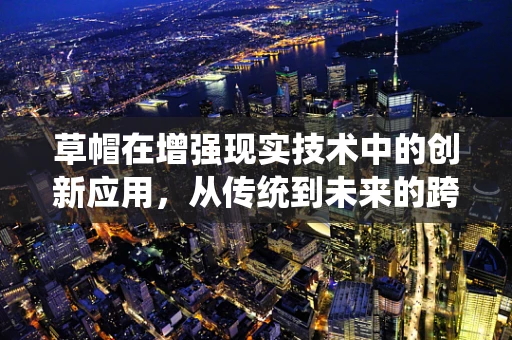 草帽在增强现实技术中的创新应用，从传统到未来的跨越？