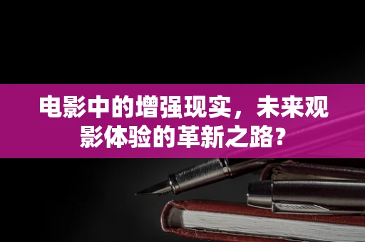 电影中的增强现实，未来观影体验的革新之路？