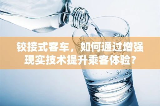 铰接式客车，如何通过增强现实技术提升乘客体验？