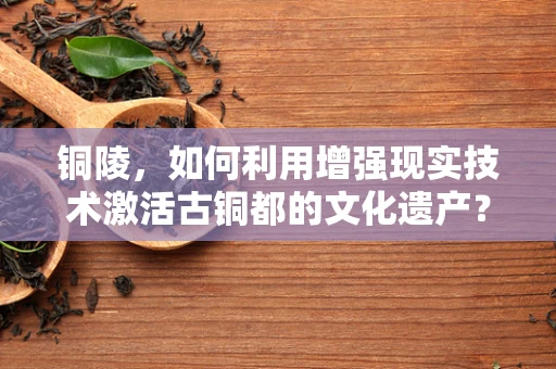 铜陵，如何利用增强现实技术激活古铜都的文化遗产？