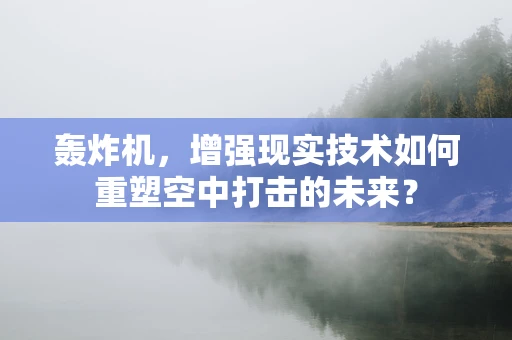 轰炸机，增强现实技术如何重塑空中打击的未来？