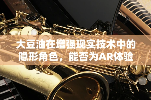 大豆油在增强现实技术中的隐形角色，能否为AR体验带来新突破？